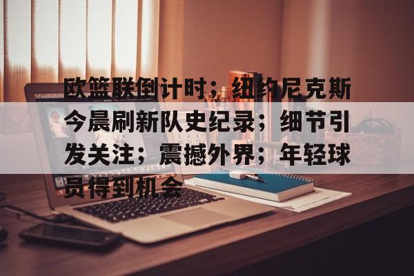 开云体育平台-欧篮联倒计时；纽约尼克斯今晨刷新队史纪录；细节引发关注；震撼外界；年轻球员得到机会的简单介绍