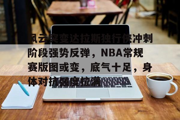 开云登录入口-包含风云突变达拉斯独行侠冲刺阶段强势反弹，NBA常规赛版图或变，底气十足，身体对抗强度拉满的词条